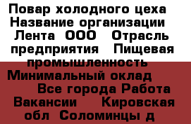 Повар холодного цеха › Название организации ­ Лента, ООО › Отрасль предприятия ­ Пищевая промышленность › Минимальный оклад ­ 18 000 - Все города Работа » Вакансии   . Кировская обл.,Соломинцы д.